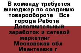 В команду требуется менеджер по созданию товарооборота - Все города Работа » Дополнительный заработок и сетевой маркетинг   . Московская обл.,Ивантеевка г.